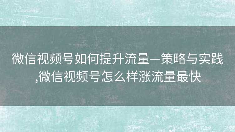 微信视频号如何提升流量—策略与实践,微信视频号怎么样涨流量最快