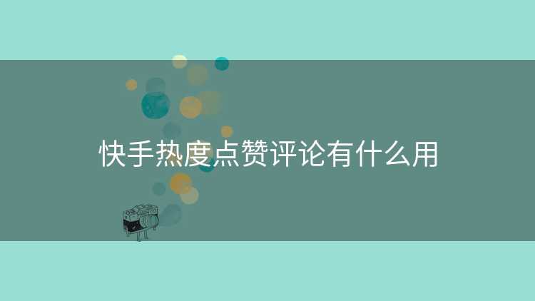 快手热度点赞评论有什么用