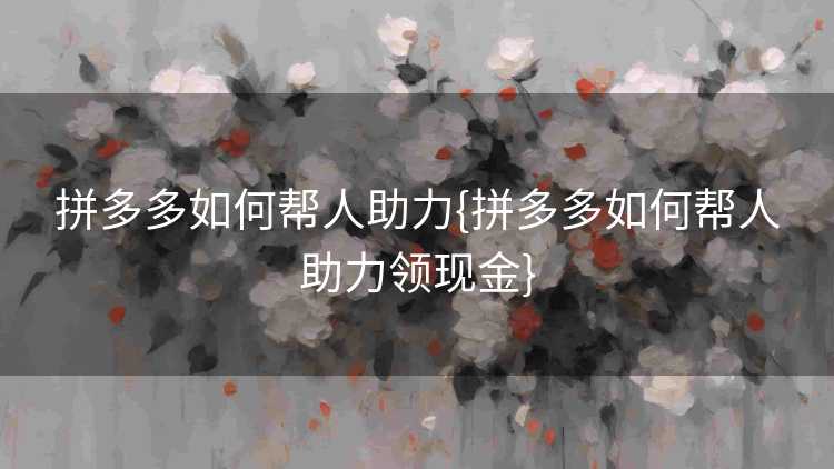 拼多多如何帮人助力{拼多多如何帮人助力领现金}