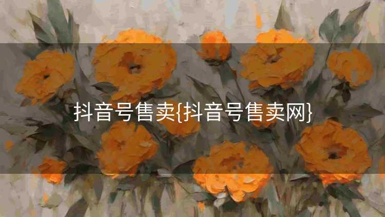 抖音号售卖{抖音号售卖网}