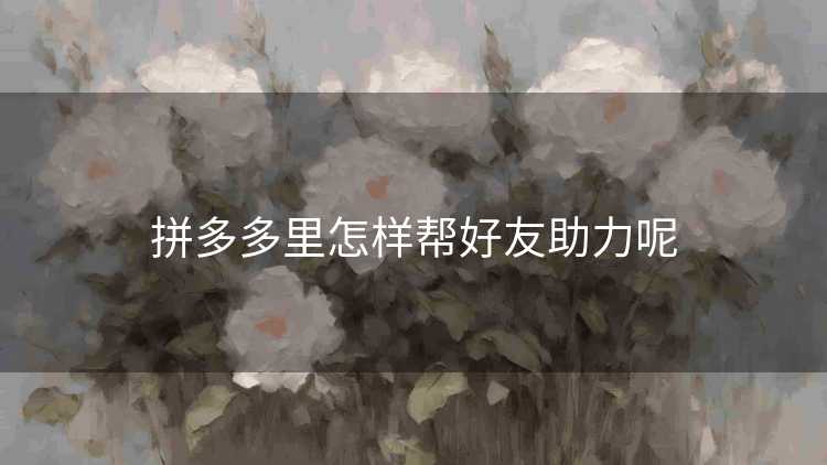 拼多多里怎样帮好友助力呢