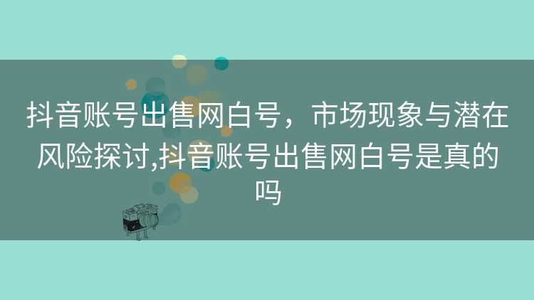 抖音账号出售网白号，市场现象与潜在风险探讨,抖音账号出售网白号是真的吗