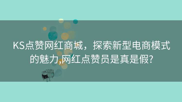 KS点赞网红商城，探索新型电商模式的魅力,网红点赞员是真是假?