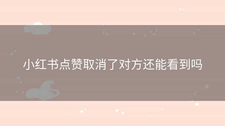 小红书点赞取消了对方还能看到吗