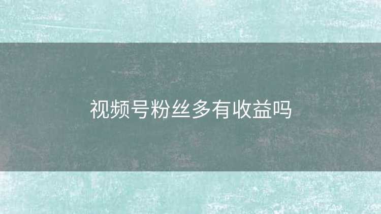 视频号粉丝多有收益吗