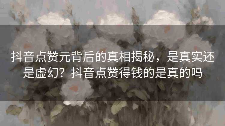 抖音点赞元背后的真相揭秘，是真实还是虚幻？抖音点赞得钱的是真的吗