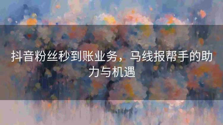 抖音粉丝秒到账业务，马线报帮手的助力与机遇