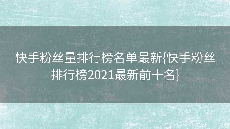 快手粉丝量排行榜名单最新{快手粉丝排行榜2021最新前十名}