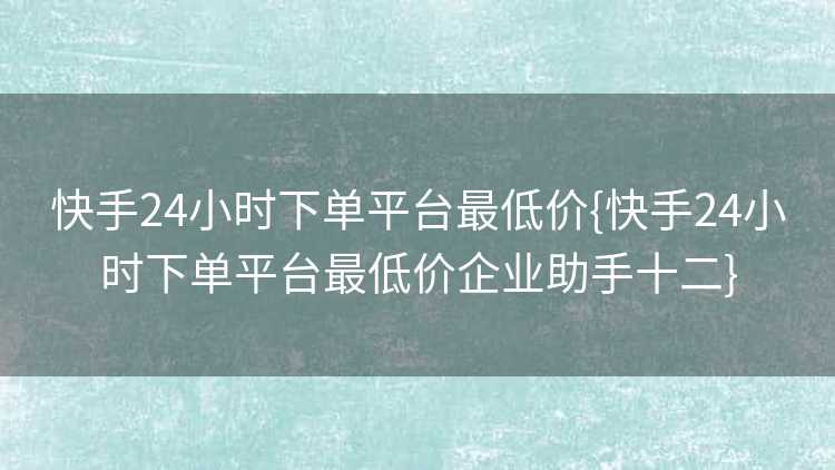 快手24小时下单平台最低价{快手24小时下单平台最低价企业助手十二}