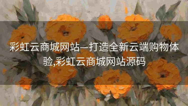 彩虹云商城网站—打造全新云端购物体验,彩虹云商城网站源码