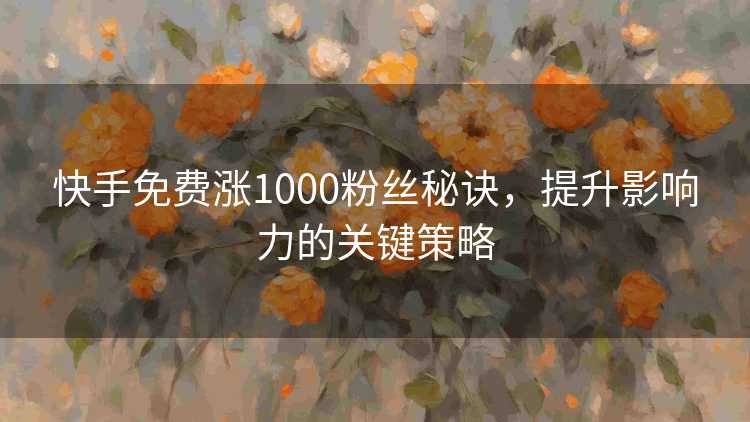 快手免费涨1000粉丝秘诀，提升影响力的关键策略