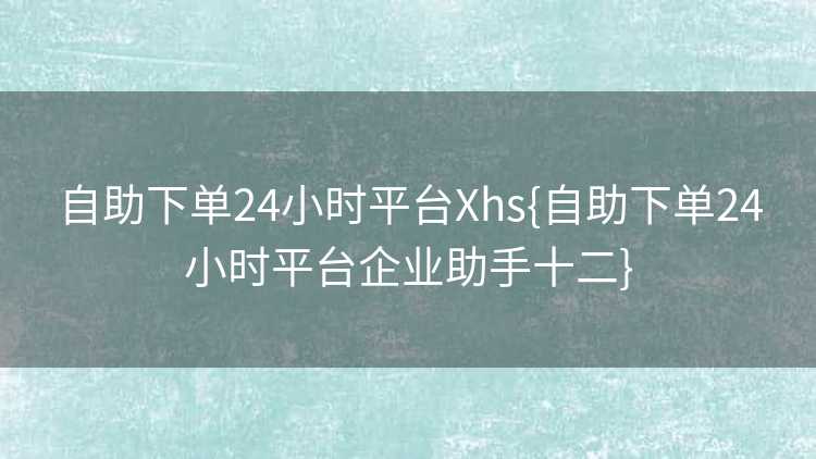 自助下单24小时平台Xhs{自助下单24小时平台企业助手十二}