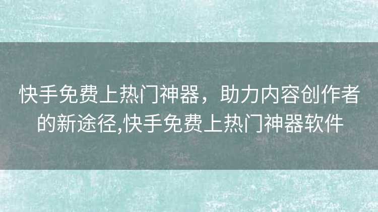 快手免费上热门神器，助力内容创作者的新途径,快手免费上热门神器软件
