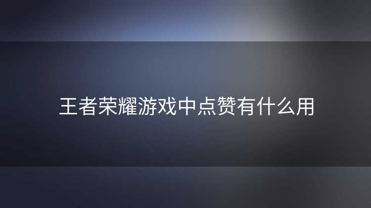王者荣耀游戏中点赞有什么用