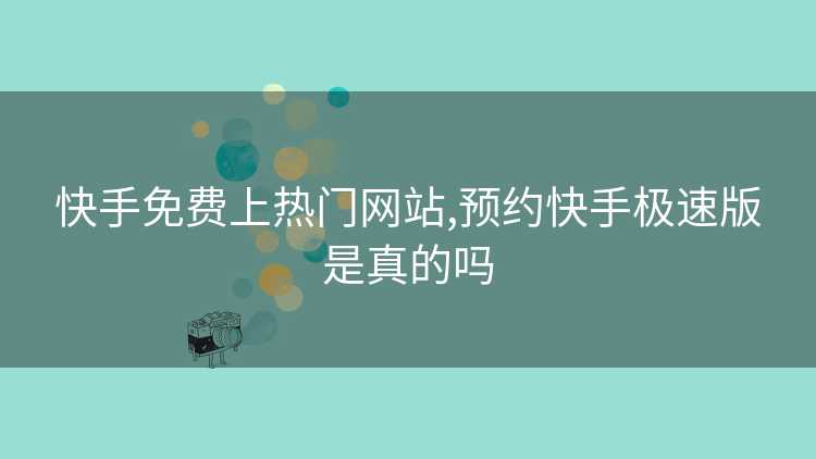 快手免费上热门网站,预约快手极速版是真的吗