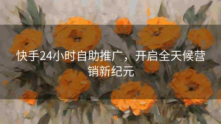 快手24小时自助推广，开启全天候营销新纪元