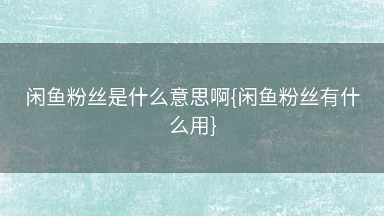 闲鱼粉丝是什么意思啊{闲鱼粉丝有什么用}
