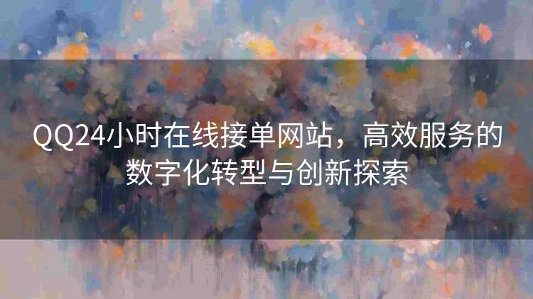 QQ24小时在线接单网站，高效服务的数字化转型与创新探索