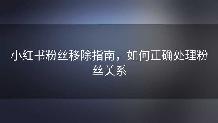 小红书粉丝移除指南，如何正确处理粉丝关系