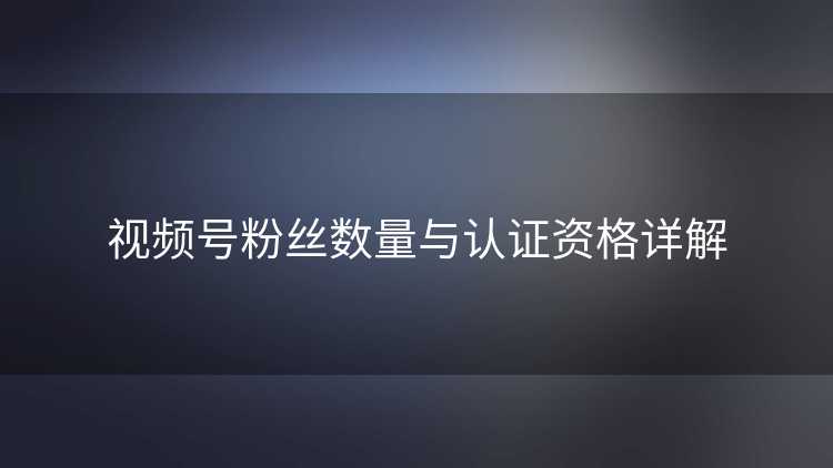 视频号粉丝数量与认证资格详解