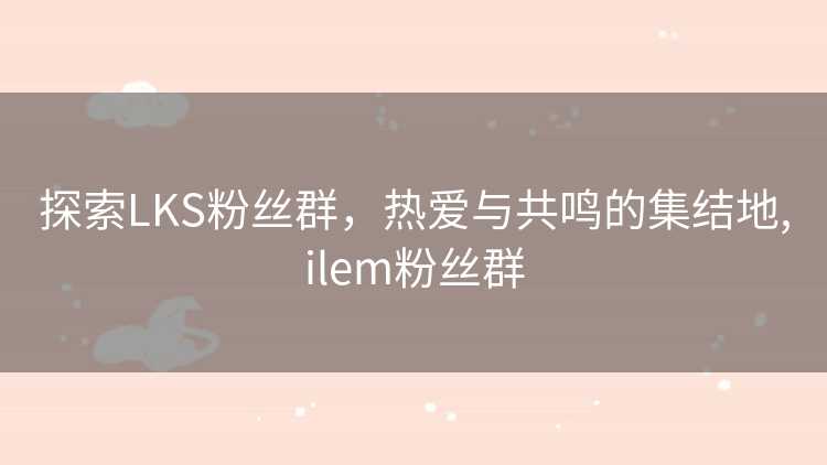 探索LKS粉丝群，热爱与共鸣的集结地,ilem粉丝群