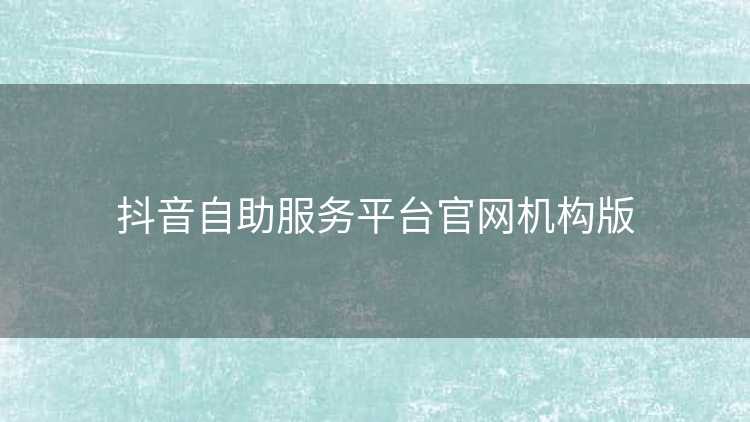 抖音自助服务平台官网机构版