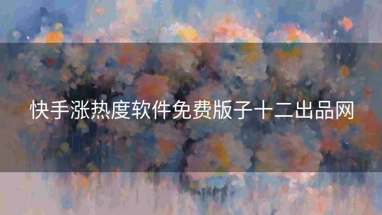 快手涨热度软件免费版子十二出品网