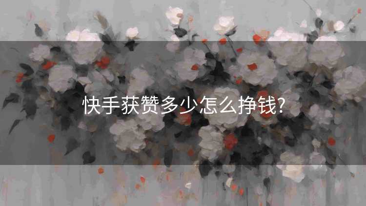 快手获赞多少怎么挣钱?