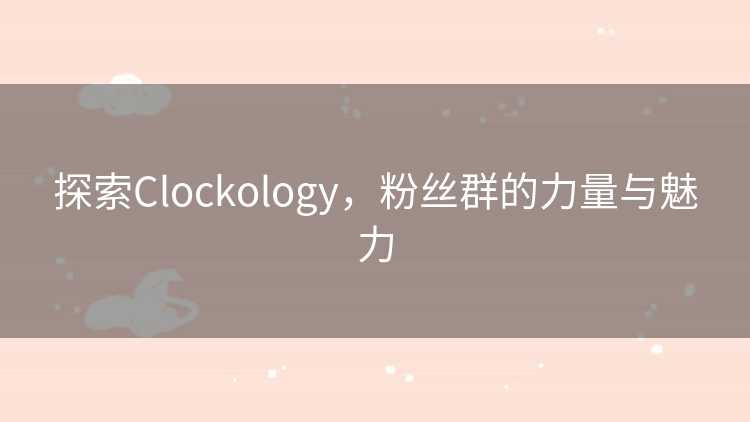 探索Clockology，粉丝群的力量与魅力