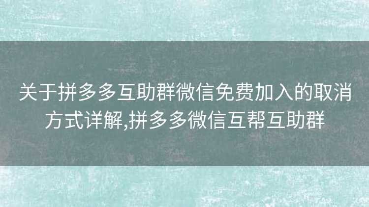 关于拼多多互助群微信免费加入的取消方式详解,拼多多微信互帮互助群
