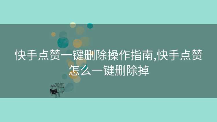 快手点赞一键删除操作指南,快手点赞怎么一键删除掉