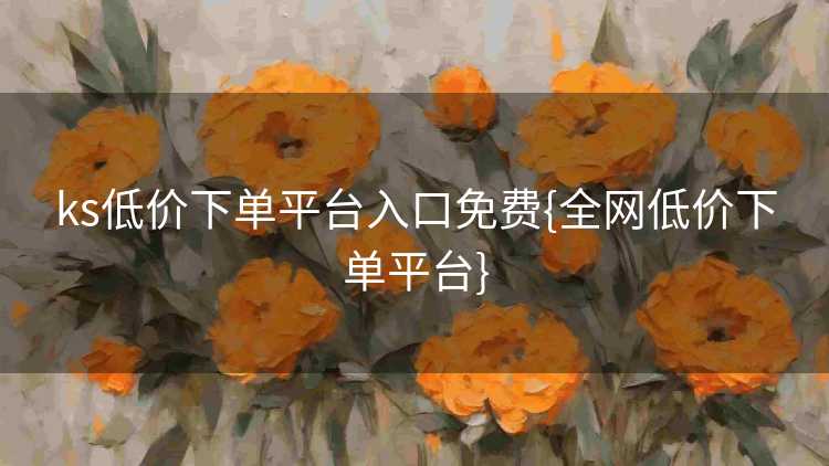 ks低价下单平台入口免费{全网低价下单平台}