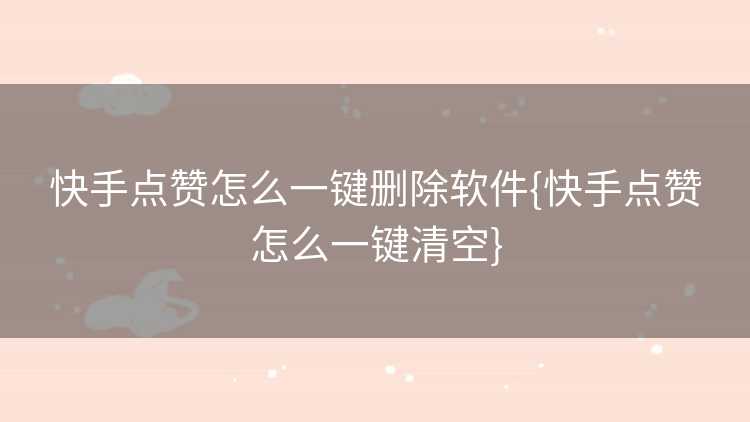 快手点赞怎么一键删除软件{快手点赞怎么一键清空}