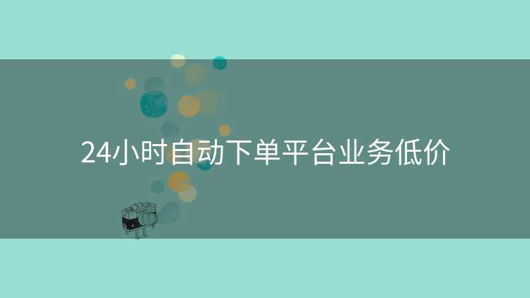 24小时自动下单平台业务低价