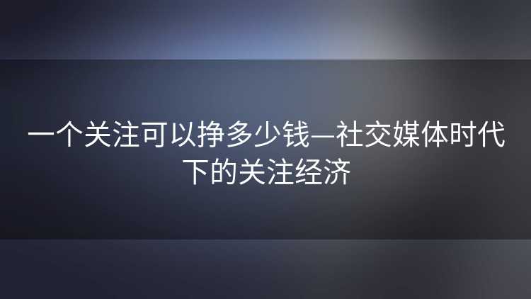 一个关注可以挣多少钱—社交媒体时代下的关注经济