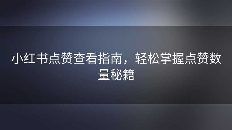 小红书点赞查看指南，轻松掌握点赞数量秘籍