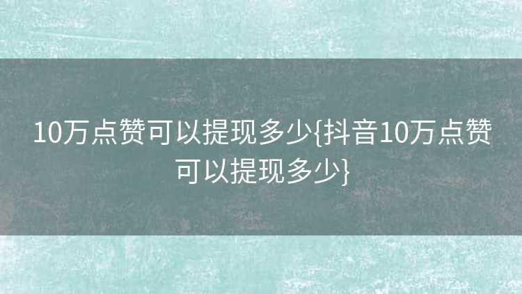 10万点赞可以提现多少{抖音10万点赞可以提现多少}