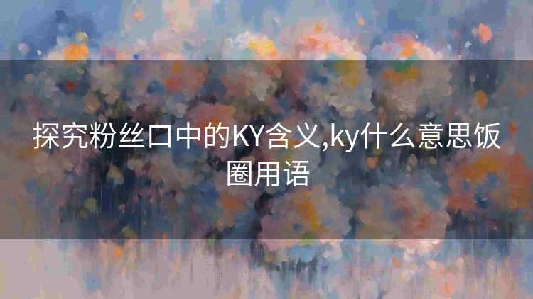 探究粉丝口中的KY含义,ky什么意思饭圈用语