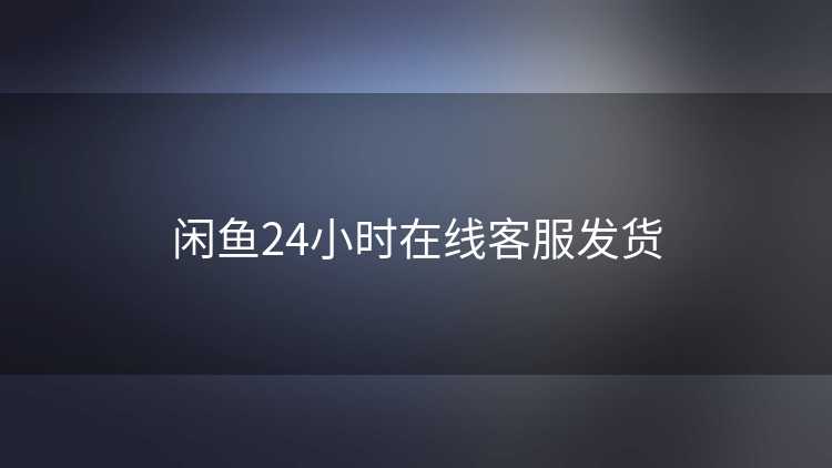 闲鱼24小时在线客服发货