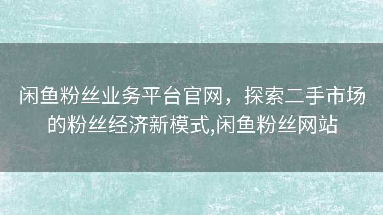 闲鱼粉丝业务平台官网，探索二手市场的粉丝经济新模式,闲鱼粉丝网站