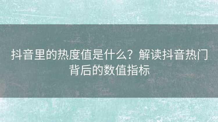 抖音里的热度值是什么？解读抖音热门背后的数值指标
