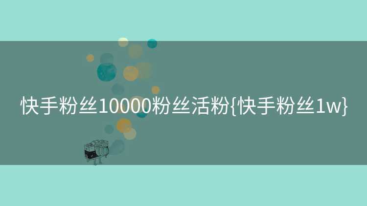 快手粉丝10000粉丝活粉{快手粉丝1w}