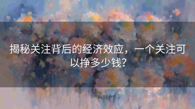 揭秘关注背后的经济效应，一个关注可以挣多少钱？