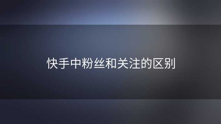快手中粉丝和关注的区别