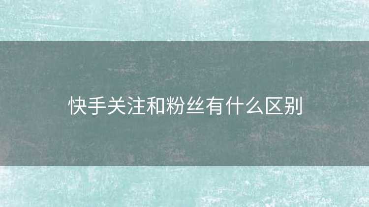 快手关注和粉丝有什么区别