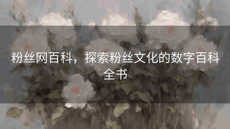 粉丝网百科，探索粉丝文化的数字百科全书