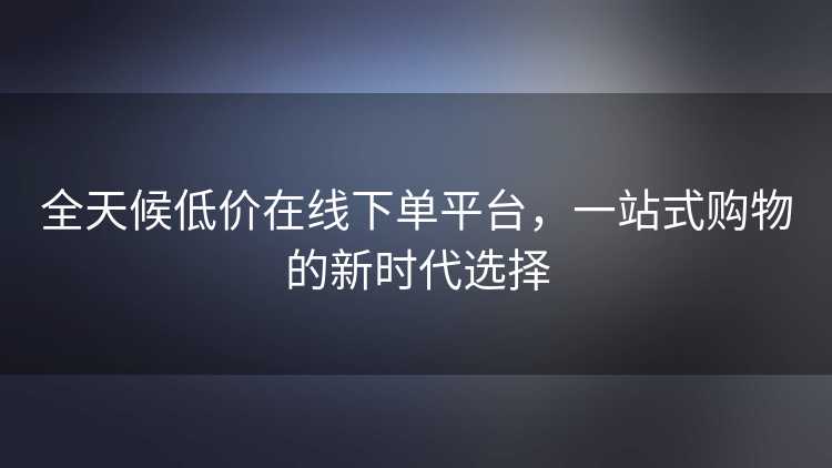全天候低价在线下单平台，一站式购物的新时代选择