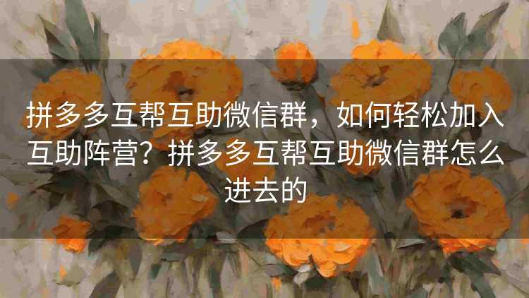 拼多多互帮互助微信群，如何轻松加入互助阵营？拼多多互帮互助微信群怎么进去的