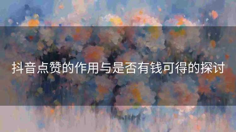 抖音点赞的作用与是否有钱可得的探讨