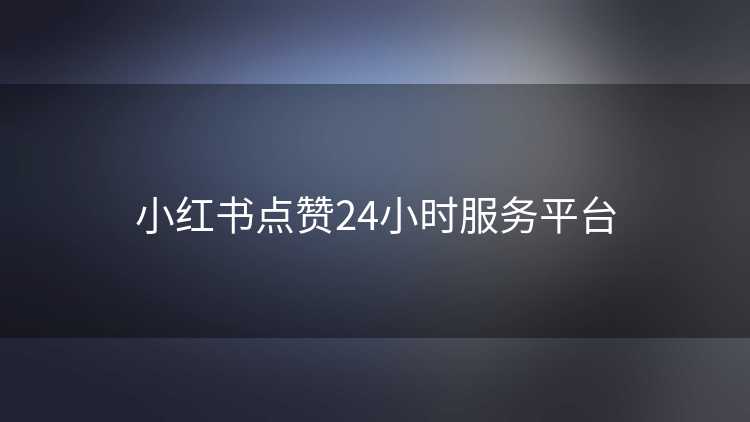 小红书点赞24小时服务平台